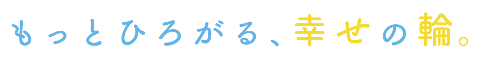 もっとひろがる、幸せの輪。